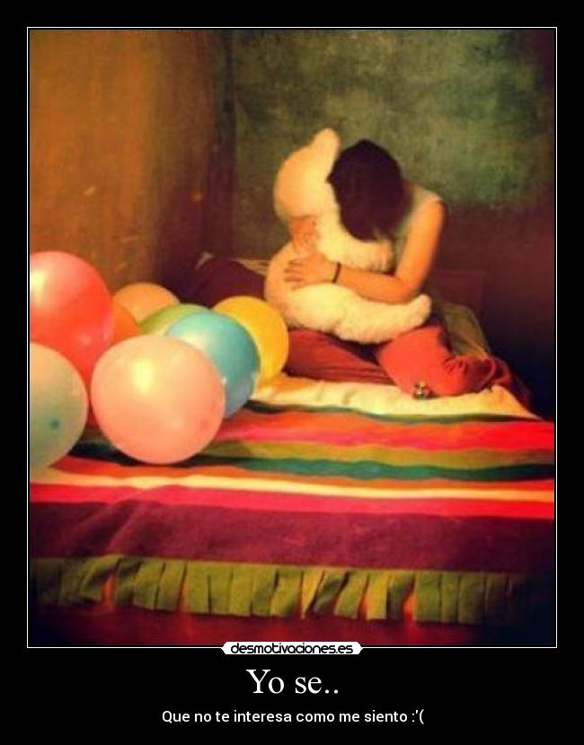 Yo se.. - Que no te interesa como me siento :(