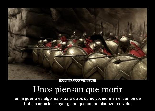Unos piensan que morir - en la guerra es algo malo, para otros como yo, morir en el campo de
batalla seria la mayor gloria que podria alcanzar en vida.