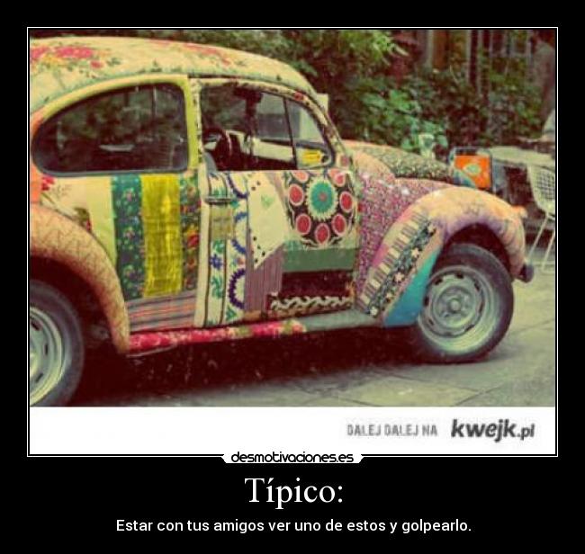 Típico: - Estar con tus amigos ver uno de estos y golpearlo.