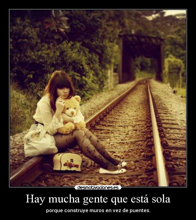 Hay mucha gente que está sola - porque construye muros en vez de puentes.