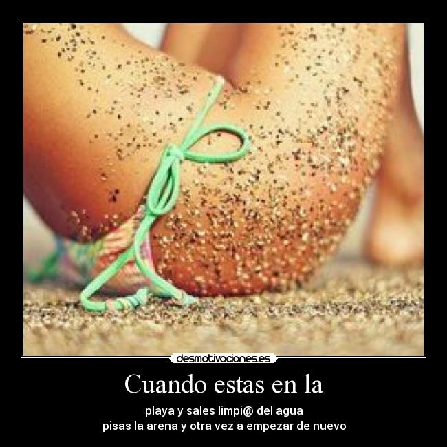 Cuando estas en la - playa y sales limpi@ del agua
pisas la arena y otra vez a empezar de nuevo