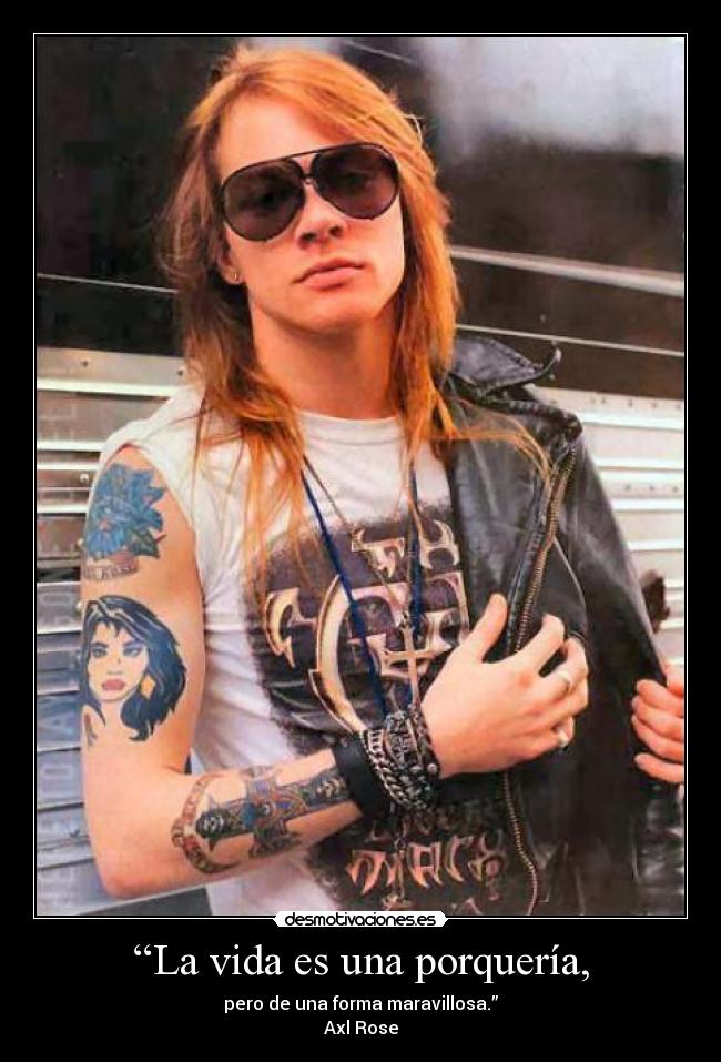 “La vida es una porquería, - pero de una forma maravillosa.”
Axl Rose
