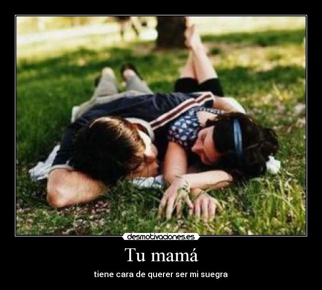 Tu mamá - tiene cara de querer ser mi suegra