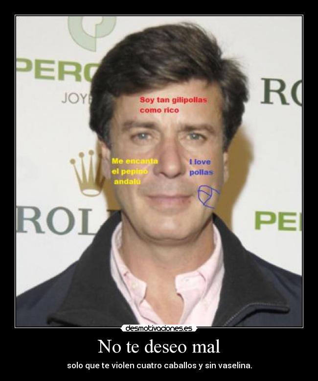 No te deseo mal - solo que te violen cuatro caballos y sin vaselina.