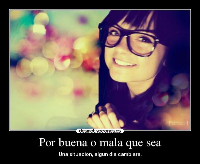 Por buena o mala que sea - Una situacion, algun dia cambiara.