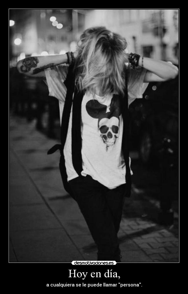 Hoy en día, - a cualquiera se le puede llamar persona.