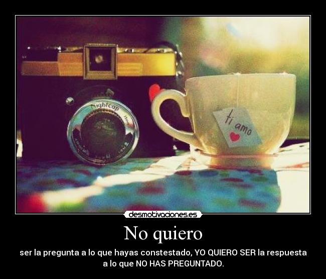 No quiero - ser la pregunta a lo que hayas constestado, YO QUIERO SER la respuesta
a lo que NO HAS PREGUNTADO.