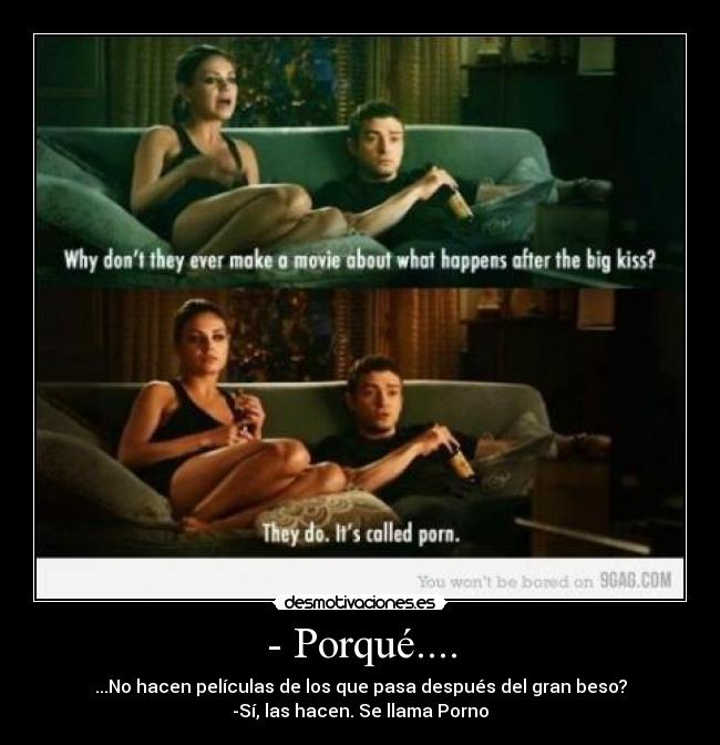 - Porqué.... - ...No hacen películas de los que pasa después del gran beso?
-Sí, las hacen. Se llama Porno