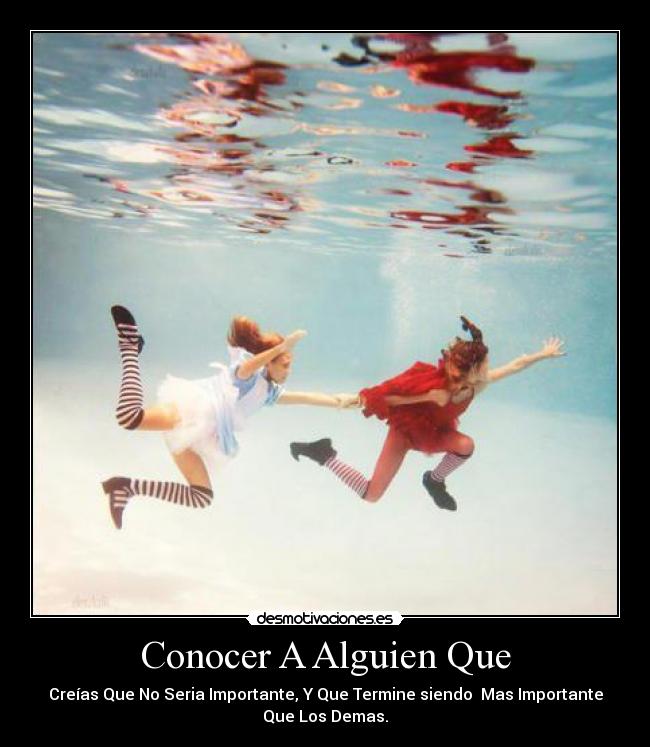 Conocer A Alguien Que - Creías Que No Seria Importante, Y Que Termine siendo Mas Importante
Que Los Demas.