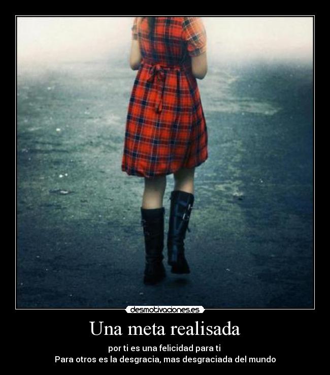 Una meta realisada - por ti es una felicidad para ti
Para otros es la desgracia, mas desgraciada del mundo