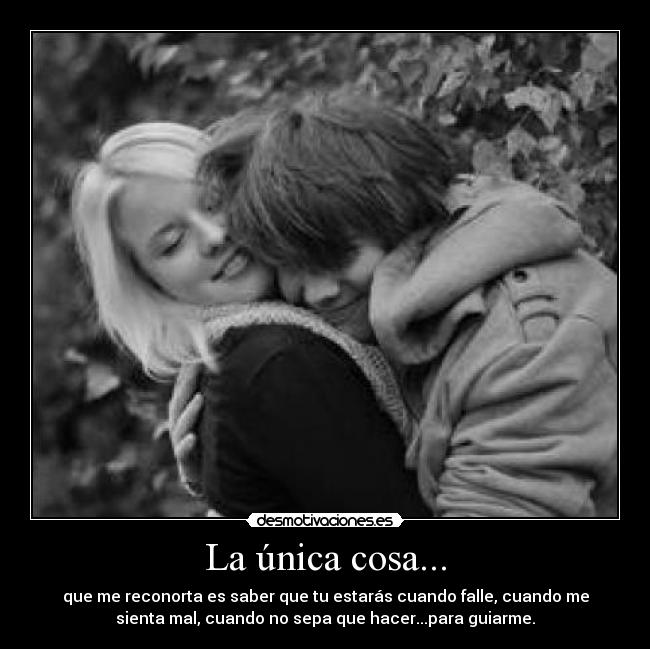 La única cosa... - que me reconorta es saber que tu estarás cuando falle, cuando me
sienta mal, cuando no sepa que hacer...para guiarme.