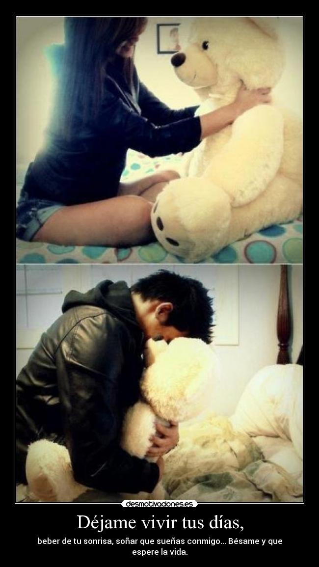 Déjame vivir tus días, - beber de tu sonrisa, soñar que sueñas conmigo... Bésame y que espere la vida.