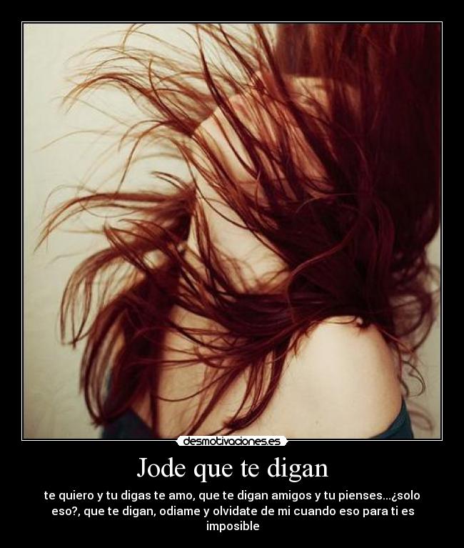 Jode que te digan - te quiero y tu digas te amo, que te digan amigos y tu pienses...¿solo
eso?, que te digan, odiame y olvidate de mi cuando eso para ti es
imposible