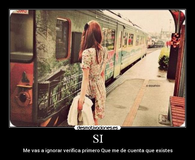 SI - Me vas a ignorar verifica primero Que me de cuenta que existes