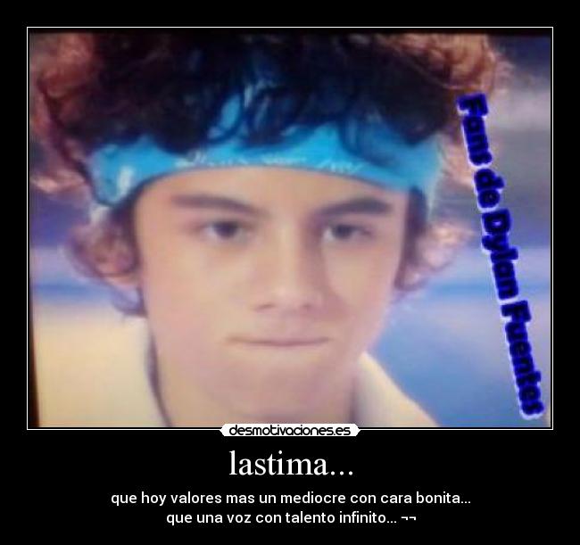 lastima... - que hoy valores mas un mediocre con cara bonita...
que una voz con talento infinito... ¬¬
