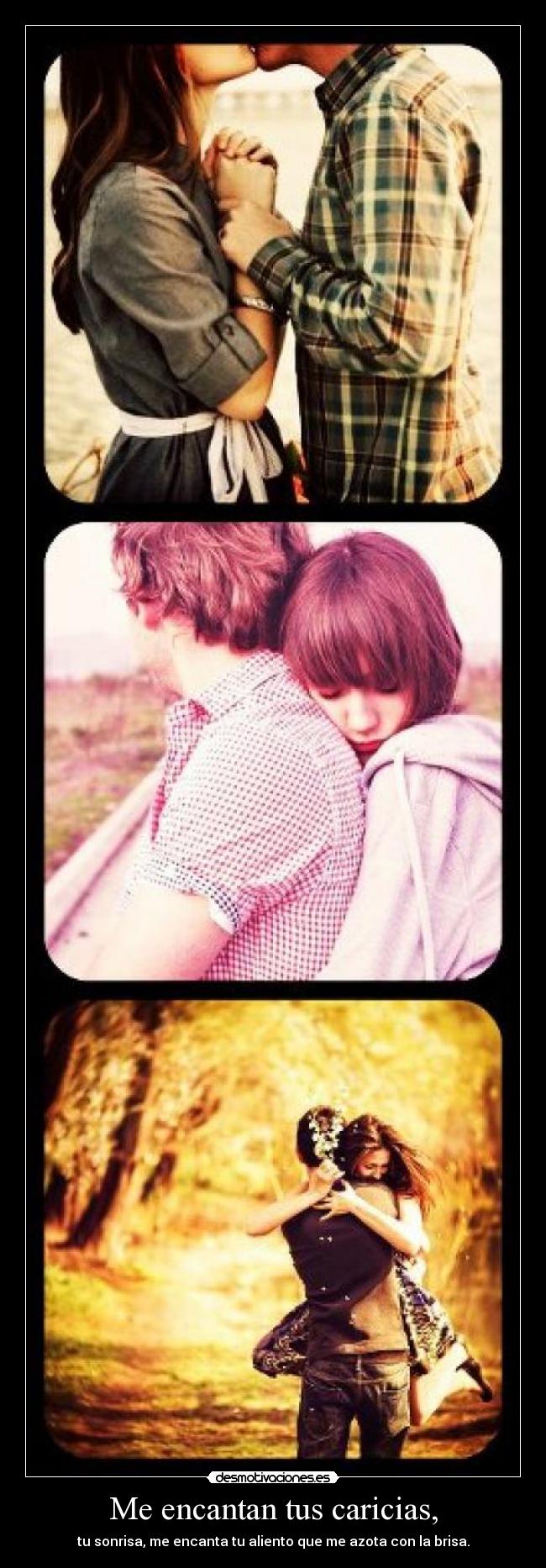 Me encantan tus caricias, - tu sonrisa, me encanta tu aliento que me azota con la brisa.