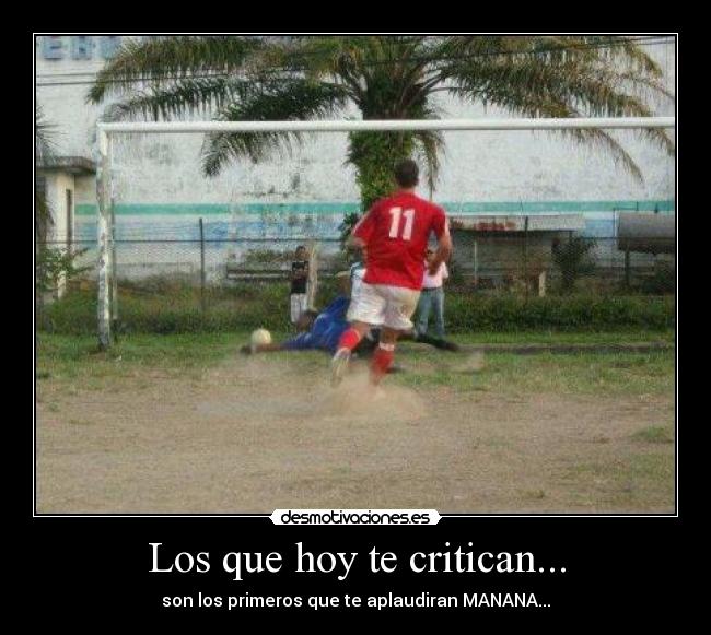 Los que hoy te critican... -