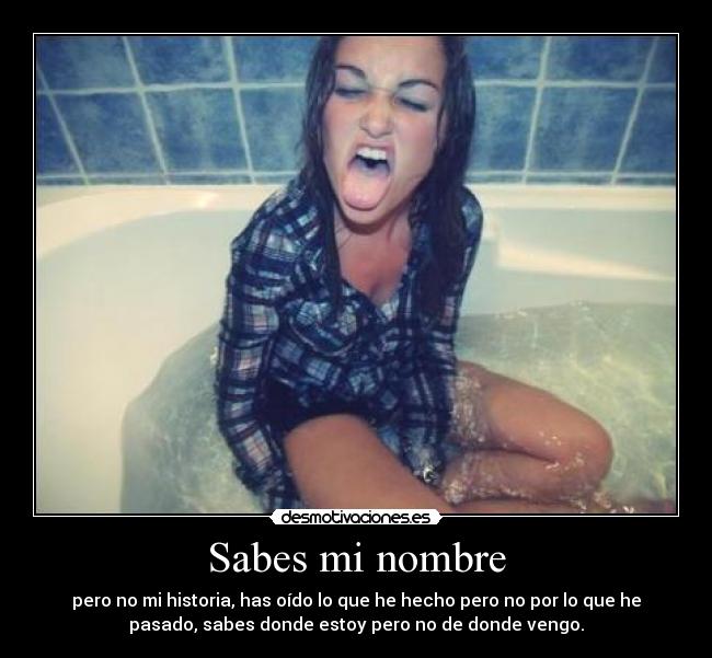 Sabes mi nombre - pero no mi historia, has oído lo que he hecho pero no por lo que he
pasado, sabes donde estoy pero no de donde vengo.