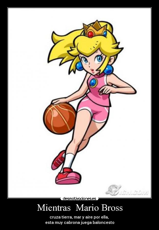 Mientras Mario Bross - cruza tierra, mar y aire por ella,
esta muy cabrona juega baloncesto