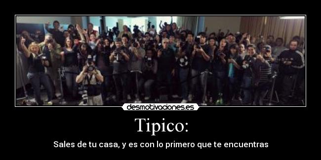 Tipico: - Sales de tu casa, y es con lo primero que te encuentras
