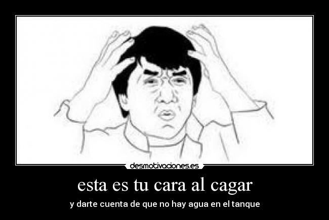 esta es tu cara al cagar - y darte cuenta de que no hay agua en el tanque