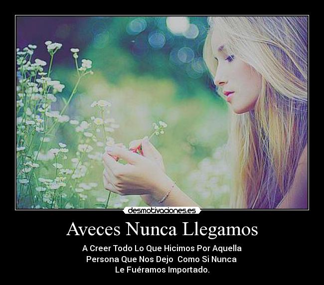 Aveces Nunca Llegamos - A Creer Todo Lo Que Hicimos Por Aquella
Persona Que Nos Dejo Como Si Nunca
Le Fuéramos Importado.