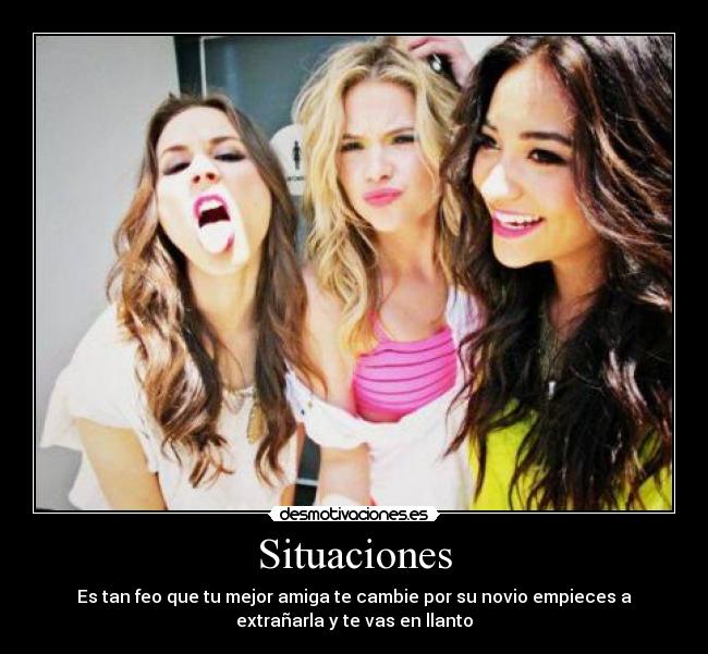 Situaciones - Es tan feo que tu mejor amiga te cambie por su novio empieces a
extrañarla y te vas en llanto