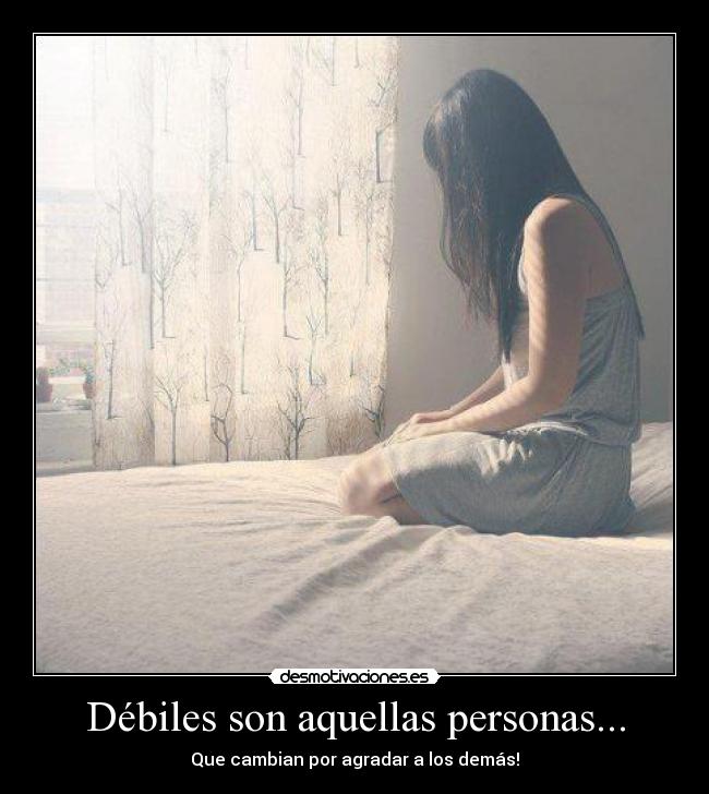 Débiles son aquellas personas... - Que cambian por agradar a los demás!