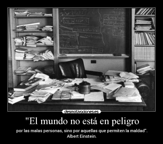 El mundo no está en peligro - por las malas personas, sino por aquellas que permiten la maldad. Albert Einstein.