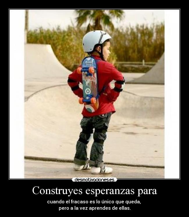 Construyes esperanzas para - cuando el fracaso es lo único que queda,
pero a la vez aprendes de ellas.