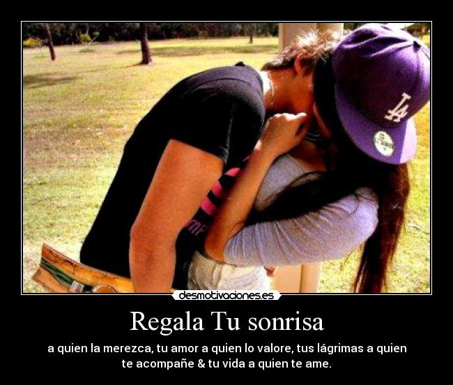 Regala Tu sonrisa - a quien la merezca, tu amor a quien lo valore, tus lágrimas a quien
te acompañe & tu vida a quien te ame.