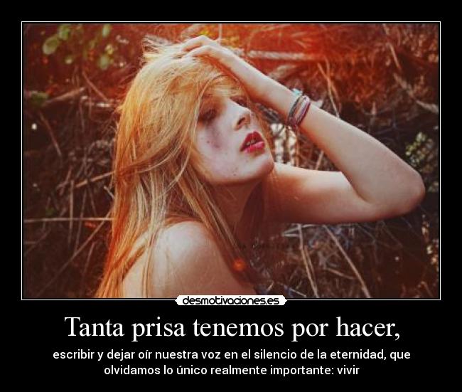 Tanta prisa tenemos por hacer, - escribir y dejar oír nuestra voz en el silencio de la eternidad, que
olvidamos lo único realmente importante: vivir