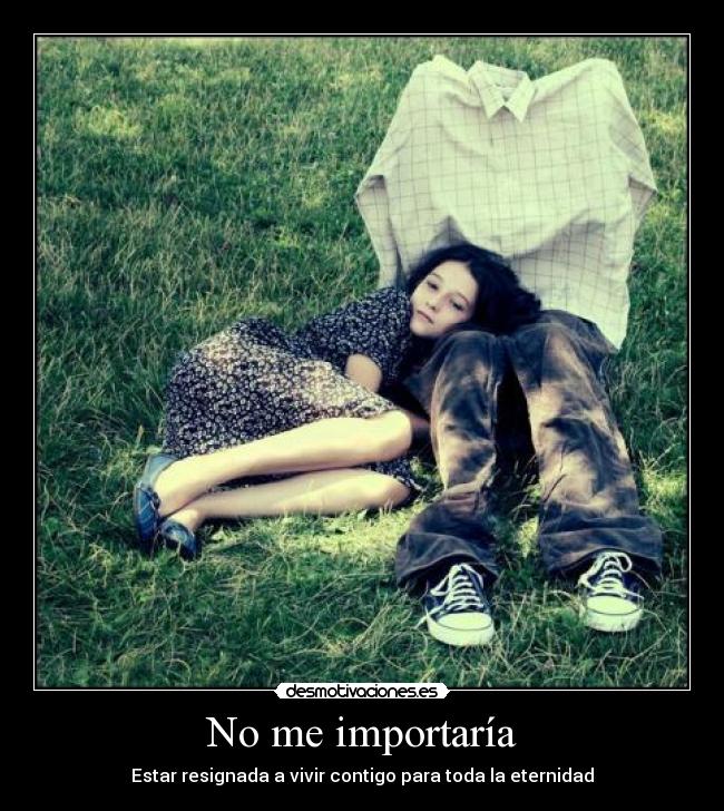 No me importaría - Estar resignada a vivir contigo para toda la eternidad