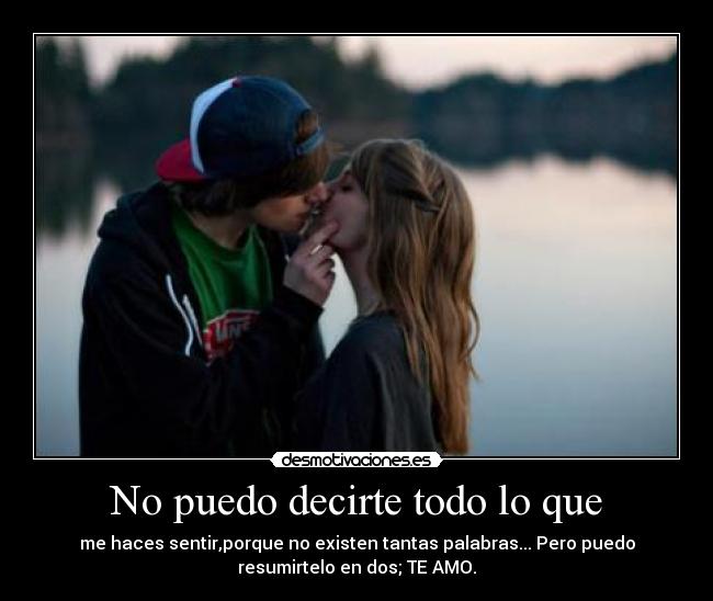 No puedo decirte todo lo que - me haces sentir,porque no existen tantas palabras... Pero puedo
resumirtelo en dos; TE AMO.