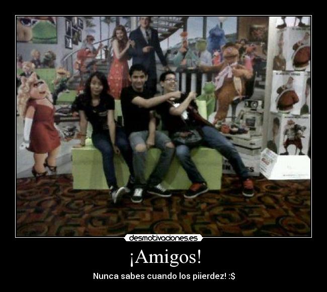 ¡Amigos! - Nunca sabes cuando los piierdez! :$