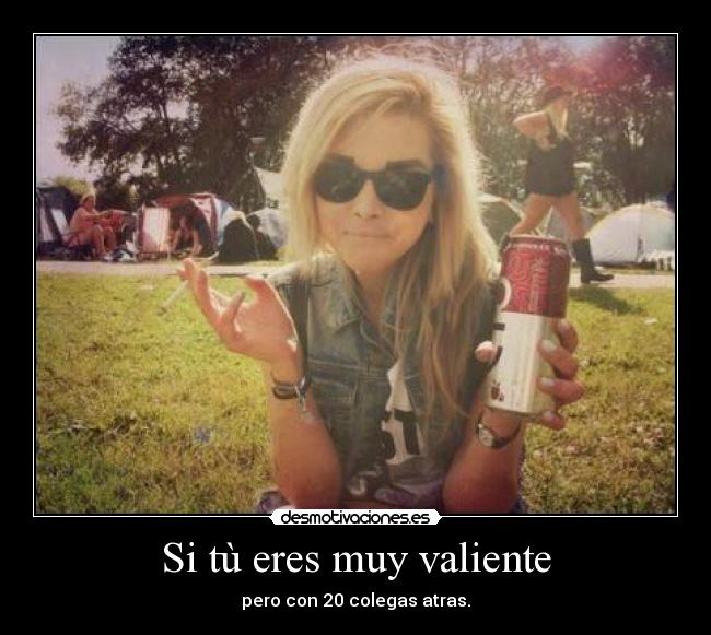 Si tù eres muy valiente - pero con 20 colegas atras.