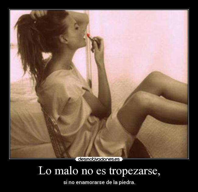 Lo malo no es tropezarse, - si no enamorarse de la piedra.