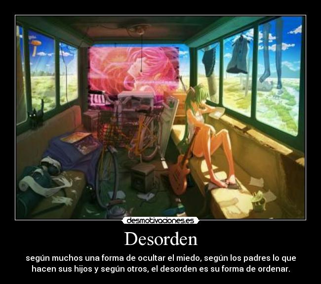 Desorden - según muchos una forma de ocultar el miedo, según los padres lo que
hacen sus hijos y según otros, el desorden es su forma de ordenar.