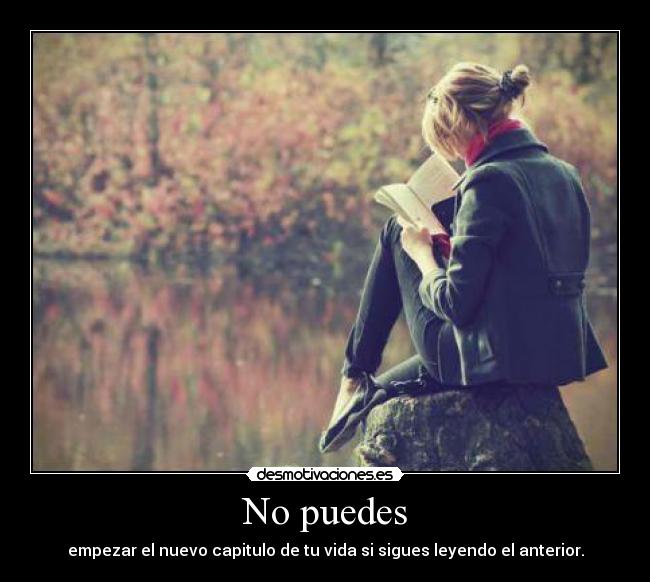 No puedes - empezar el nuevo capitulo de tu vida si sigues leyendo el anterior.
