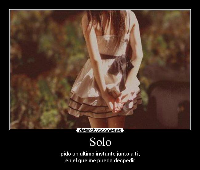 Solo - pido un ultimo instante junto a ti ,
en el que me pueda despedir
