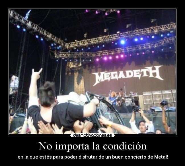 No importa la condición - en la que estés para poder disfrutar de un buen concierto de Metal!