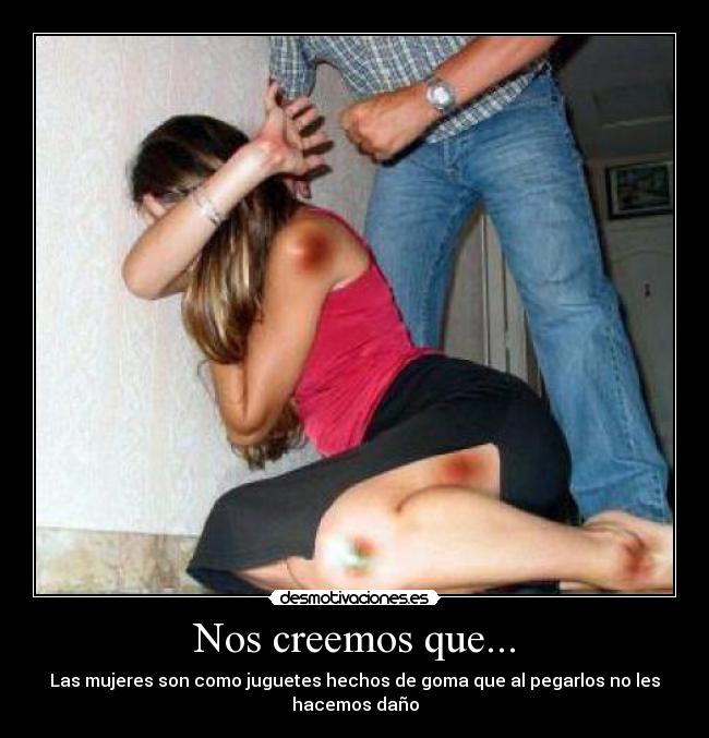 Nos creemos que... - Las mujeres son como juguetes hechos de goma que al pegarlos no les hacemos daño