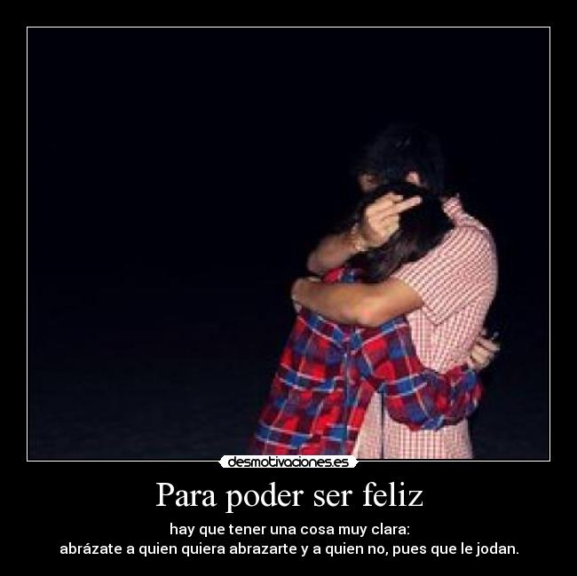Para poder ser feliz - hay que tener una cosa muy clara:
abrázate a quien quiera abrazarte y a quien no, pues que le jodan.