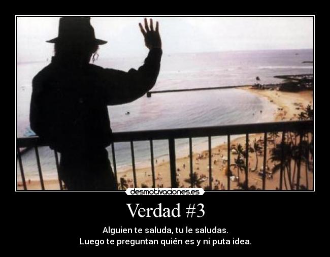 Verdad #3 - Alguien te saluda, tu le saludas.
Luego te preguntan quién es y ni puta idea.