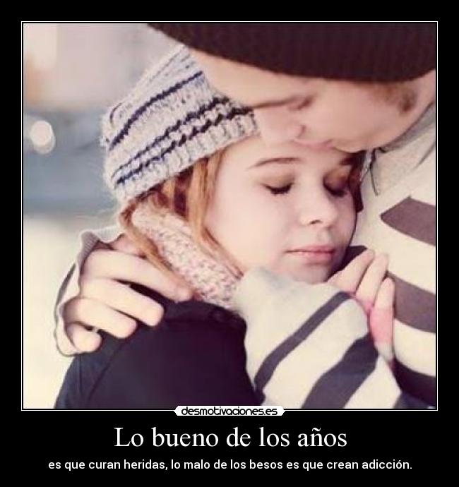 Lo bueno de los años - es que curan heridas, lo malo de los besos es que crean adicción.