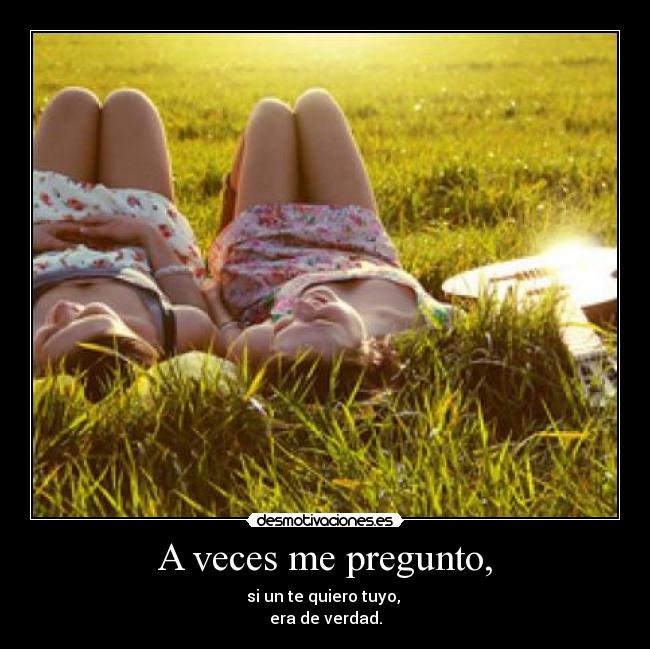 A veces me pregunto, - si un te quiero tuyo,
era de verdad.