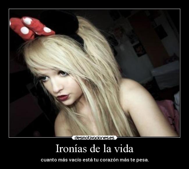 Ironías de la vida - cuanto más vacío está tu corazón más te pesa.