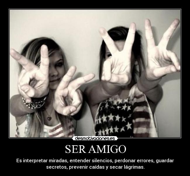 SER AMIGO - Es interpretar miradas, entender silencios, perdonar errores, guardar
secretos, prevenir caídas y secar lágrimas.