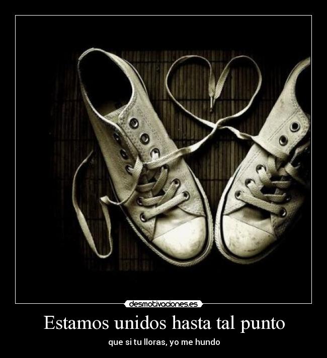 Estamos unidos hasta tal punto - que si tu lloras, yo me hundo