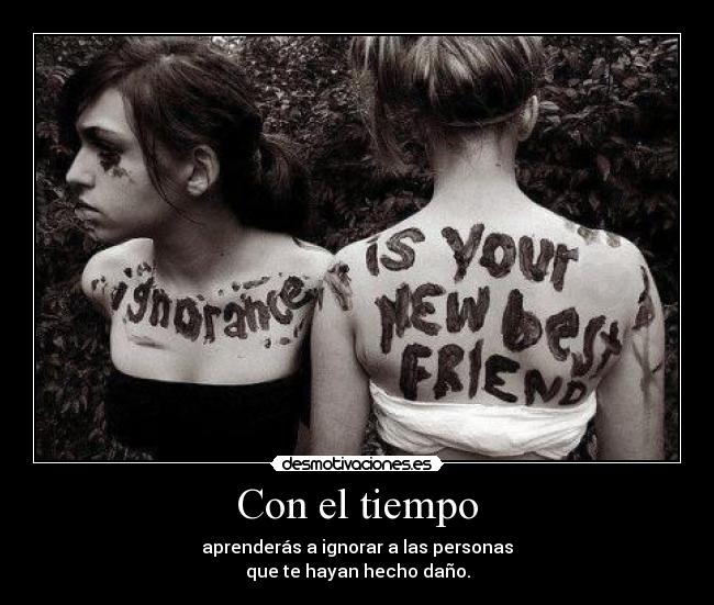 Con el tiempo - aprenderás a ignorar a las personas
que te hayan hecho daño.